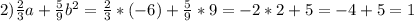 2) \frac{2}{3} a+ \frac{5}{9} b ^{2} = \frac{2}{3} *(-6)+ \frac{5}{9} *9=-2*2+5=-4+5=1