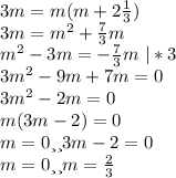 3m=m(m+2\frac{1}{3})\\ 3m=m^{2}+ \frac{7}{3}m\\ m^{2}-3m=-\frac{7}{3}m\ |*3\\ 3m^{2}-9m+7m=0\\ 3m^{2}-2m=0\\ m(3m-2)=0\\ m=0 или 3m-2=0\\ m=0 или m=\frac{2}{3}