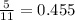 \frac{5}{11}=0.455