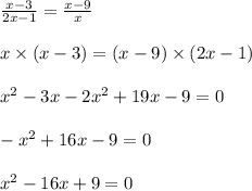 \frac{x - 3}{2x - 1} = \frac{x - 9}{x} \\ \\ x \times (x - 3) = (x - 9) \times (2x - 1) \\ \\ x {}^{2} - 3x - 2x {}^{2} + 19x - 9 = 0 \\ \\ - x {}^{2} + 16x - 9 = 0 \\ \\ x {}^{2} - 16x + 9 = 0 \\ \\