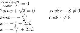 \frac{2sinx+\sqrt{3}}{cos8x-8}=0\\ 2sinx+\sqrt{3} = 0\ \ \ \ \ \ \ \ \ cos8x-8\neq0\\ sinx = -\frac{\sqrt{3}}{2}\ \ \ \ \ \ \ \ \ \ \ \ \ cos8x\neq8\\ x = -\frac{\pi}{3} + 2\pi k\\ x = -\frac{2\pi}{3} + 2\pi k\\