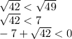 \sqrt{42} < \sqrt{49} \\ \sqrt{42} < 7 \\ - 7 + \sqrt{42} < 0