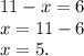 11 - x = 6 \\ x = 11 - 6 \\ x = 5.