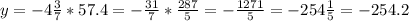 y=-4\frac{3}{7} * 57.4 =-\frac{31}{7} *\frac{287}{5} = -\frac{1271}{5} = -254\frac{1}{5} = -254.2