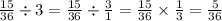 \frac{15}{36} \div 3 = \frac{15}{36} \div \frac{3}{1} = \frac{15}{36} \times \frac{1}{3} = \frac{5}{36}