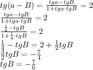 tg(a-B) = \frac{tga-tgB}{1+tga\cdot tgB}=2\\ \frac{tga-tgB}{1+tga\cdot tgB}=2\\ \frac{\frac{1}{4}-tgB}{1+\frac{1}{4}\cdot tgB}=2\\ \frac{1}{4}-tgB=2+\frac{1}{2}tgB\\ \frac{3}{2}tgB=-\frac{7}{4}\\ tgB = -\frac{7}{6}