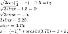 \sqrt{3cos(\frac{\pi}{2}-x)}-1.5=0;\\ \sqrt{3sin x}-1.5=0;\\ \sqrt{3sin x}=1.5;\\ 3sin x=2.25;\\ sinx =0.75;\\ x=(-1)^k *arcsin (0.75)+\pi*k; 