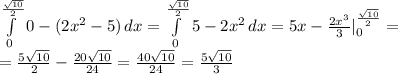 \int\limits^\frac{\sqrt{10}}{2}_0 {0-(2x^{2}-5)} \, dx= \int\limits^\frac{\sqrt{10}}{2}_0 {5-2x^{2}} \, dx=5x-\frac{2x^{3}}{3}|\limits^\frac{\sqrt{10}}{2}_0=\\=\frac{5\sqrt{10}}{2}-\frac{20\sqrt{10}}{24}=\frac{40\sqrt{10}}{24}=\frac{5\sqrt{10}}{3}