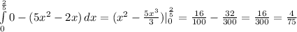 \int\limits^\frac{2}{5}_0 {0 -(5x^{2}-2x)} \, dx = (x^{2}-\frac{5x^{3}}{3})|\limits^\frac{2}{5}_0=\frac{16}{100}-\frac{32}{300}=\frac{16}{300}=\frac{4}{75}