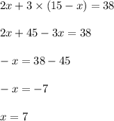 2x + 3 \times (15 - x) = 38 \\ \\ 2x + 45 - 3x = 38 \\ \\ - x = 38 - 45 \\ \\ - x = - 7 \\ \\ x = 7