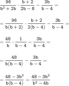 \displaystyle\tt \frac{96}{b^2+2b} \cdot\frac{b+2}{2b-8} -\frac{3b}{b-4}=\\\\\\=\frac{96}{b(b+2)} \cdot\frac{b+2}{2(b-4)} -\frac{3b}{b-4}=\\\\\\=\frac{48}{b} \cdot\frac{1}{b-4} -\frac{3b}{b-4} =\\\\\\=\frac{48}{b(b-4)} -\frac{3b}{b-4}=\\\\\\=\frac{48-3b^2}{b(b-4)} =\frac{48-3b^2}{b^2-4b}