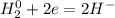 H_2^0 + 2e = 2H^-