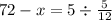 72 - x = 5 \div \frac{5}{12}