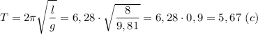 \displaystyle T=2\pi\sqrt{\frac{l}{g}}=6,28\cdot\sqrt{\frac{8}{9,81}}=6,28\cdot0,9=5,67 \ (c)