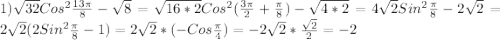 1)\sqrt{32}Cos^{2} \frac{13\pi }{8}-\sqrt{8}=\sqrt{16*2}Cos^{2}(\frac{3\pi }{2}+\frac{\pi }{8})-\sqrt{4*2}=4\sqrt{2}Sin^{2}\frac{\pi }{8}-2\sqrt{2}=2\sqrt{2}(2Sin^{2}\frac{\pi }{8}-1)=2\sqrt{2}*(-Cos\frac{\pi }{4})=-2\sqrt{2}*\frac{\sqrt{2} }{2}=-2