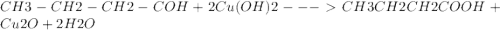 CH3 - CH2 - CH2 - COH + 2Cu(OH)2 --- CH3CH2CH2COOH + Cu2O + 2H2O