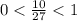 0<\frac{10}{27}<1