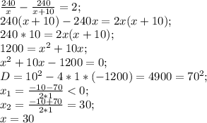 \frac{240}{x}-\frac{240}{x+10}=2;\\ 240(x+10)-240x=2x(x+10);\\ 240*10=2x(x+10);\\ 1200=x^2+10x;\\ x^2+10x-1200=0;\\ D=10^2-4*1*(-1200)=4900=70^2;\\ x_1=\frac{-10-70}{2*1}