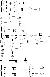 \begin{cases} (\frac1x+\frac1y)\cdot10=1\\ (\frac1x+\frac1y)\cdot6+\frac{12}y=1 \end{cases}\\ \frac1x+\frac1y=\frac1{10}\\ \frac1x=\frac1{10}-\frac1y\\ \begin{cases} \frac1x=\frac1{10}-\frac1y\\ (\frac1{10}-\frac1y+\frac1y)\cdot6+\frac{12}y=1 \end{cases}\\ (\frac1{10}-\frac1y+\frac1y)\cdot6+\frac{12}y=1\\ \frac6{10}+\frac{12}y=1\\ \frac{12}y=\frac4{10}\\ \frac1y=\frac4{10\cdot12}=\frac1{30}\\ \begin{cases} \frac1x=\frac1{15}\\ \frac1y=\frac1{30} \end{cases}\Rightarrow\begin{cases} x=15\\ y=30 \end{cases}