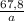  \frac{67,8}{a} 