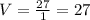 V=\frac{27}{1}=27