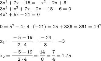 \tt 3x^2+7x-15=-x^2+2x+6\\3x^2+x^2+7x-2x-15-6=0\\4x^2+5x-21=0\\\\D=5^2-4\cdot4\cdot(-21)=25+336=361=19^2\\\\ x_1=\cfrac{-5-19}{2\cdot4} =\cfrac{-24}{8}=-3 \\\\ x_2=\cfrac{-5+19}{2\cdot4} =\cfrac{14}{8}=\cfrac{7}{4}=1.75