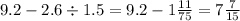 9.2 - 2.6 \div 1.5 = 9.2 - 1 \frac{11}{75} = 7 \frac{7}{15}