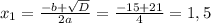 x_{1}=\frac{-b+\sqrt{D}}{2a}=\frac{-15+21}{4}=1,5