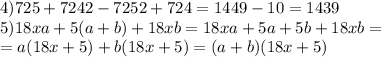 4) 725 + 7242 - 7252 + 724 = 1449 - 10 = 1439\\ 5) 18xa + 5(a+b) + 18xb = 18xa + 5a + 5b+ 18xb = \\ =a(18x+5) + b(18x+5)=(a+b) (18x+5)