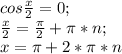 cos \frac{x}{2}=0;\\ \frac{x}{2}=\frac{\pi}{2}+ \pi *n;\\ x= \pi +2*\pi*n 