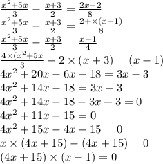 \frac{ {x}^{2} + 5x }{3} - \frac{x + 3}{2} = \frac{2x - 2}{8} \\ \frac{ {x}^{2} + 5x }{3} - \frac{x + 3}{2} = \frac{2 + \times (x - 1)}{8} \\ \frac{ {x}^{2} + 5x }{3} - \frac{x + 3}{2} = \frac{x - 1}{4} \\ \frac{4 \times ( {x}^{2} + 5x}{3} - 2 \times (x + 3) = (x - 1) \\ 4x {}^{2} + 20x - 6x - 18 = 3x - 3 \\ 4 {x}^{2} + 14x - 18 = 3x - 3 \\ 4 {x}^{2} + 14x - 18 - 3x + 3 = 0 \\ 4 {x}^{2} + 11x - 15 = 0 \\ 4 {x}^{2} + 15x - 4x - 15 = 0 \\ x \times (4x + 15) - (4x + 15) = 0 \\ (4x + 15) \times (x - 1) = 0