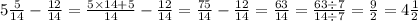 5 \frac{5}{14} - \frac{12}{14} = \frac{5 \times 14 + 5}{14} - \frac{12}{14} = \frac{75}{14} - \frac{12}{14} = \frac{63}{14} = \frac{63 \div 7}{14 \div 7} = \frac{9}{2} = 4 \frac{1}{2}