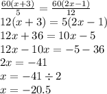 \frac{60(x + 3)}{5} = \frac{60(2x - 1)}{12} \\ 12(x + 3) = 5(2x - 1) \\ 12x + 36 = 10x - 5 \\ 12x - 10x = - 5 - 36 \\ 2x = - 41 \\ x = - 41 \div 2 \\ x = - 20.5