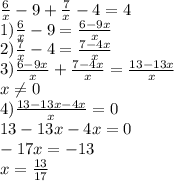 \frac{6}{x} -9+\frac{7}{x} -4=4\\1) \frac{6}{x} -9=\frac{6-9x}{x} \\2) \frac{7}{x} -4=\frac{7-4x}{x} \\3) \frac{6-9x}{x} +\frac{7-4x}{x} = \frac{13-13x}{x} \\x\neq 0\\4)\frac{13-13x-4x}{x} =0\\13-13x-4x=0\\-17x=-13\\x=\frac{13}{17} \\