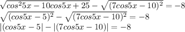 \sqrt{cos^25x-10cos5x+25} - \sqrt{(7cos5x-10)^2} = -8\\\sqrt{(cos5x-5)^2} - \sqrt{(7cos5x-10)^2} = -8\\|(cos5x-5| - |(7cos5x-10)| = -8