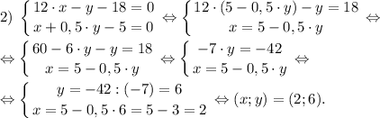 \displaystyle 2)\; \left \{ {{12 \cdot x-y-18=0} \atop {x+0,5 \cdot y-5=0}} \right. \Leftrightarrow \left \{ {{12 \cdot (5-0,5 \cdot y)-y=18} \atop {x=5-0,5 \cdot y}} \right. \Leftrightarrow \\\\\Leftrightarrow \left \{ {{60-6 \cdot y-y=18} \atop {x=5-0,5 \cdot y}} \right. \Leftrightarrow \left \{ {{-7 \cdot y=-42} \atop {x=5-0,5 \cdot y}} \right. \Leftrightarrow \\\\\Leftrightarrow \left \{ {{y=-42:(-7)=6} \atop {x=5-0,5 \cdot 6=5-3=2}} \right. \Leftrightarrow (x; y)=(2; 6).