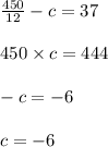 \frac{450}{12} - c = 37 \\ \\ 450 \times c = 444 \\ \\ - c = - 6 \\ \\ c = - 6