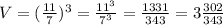 V=(\frac{11}{7} )^3=\frac{11^3}{7^3}=\frac{1331}{343}=3\frac{302}{343}