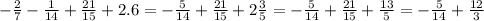 - \frac{2}{7} - \frac{1}{14} + \frac{21}{15} + 2.6 = - \frac{5}{14} + \frac{21}{15} + 2 \frac{3}{5} = - \frac{5}{14} + \frac{21}{15} + \frac{13}{5} = - \frac{5}{14} + \frac{12}{3}