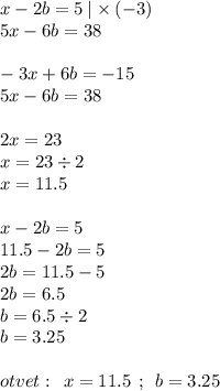 x - 2b = 5 \: | \times ( - 3)\\ 5x - 6b = 38 \\ \\ - 3x + 6b = - 15 \\ 5x - 6b = 38 \\ \\ 2x = 23 \\ x = 23 \div 2 \\ x = 11.5 \\ \\ x - 2b = 5 \\ 11.5 - 2b = 5 \\ 2b = 11.5 - 5 \\ 2b = 6.5 \\ b = 6.5 \div 2 \\ b = 3.25 \\ \\ otvet : \: \: x = 11.5 \: \: ; \: \: b = 3.25