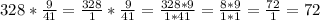 328*\frac{9}{41}=\frac{328}{1}* \frac{9}{41}=\frac{328*9}{1*41}=\frac{8*9}{1*1}=\frac{72}{1}= 72 