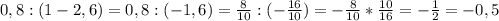 0,8:(1-2,6)=0,8:(-1,6)=\frac{8}{10}:(-\frac{16}{10}) =-\frac{8}{10} *\frac{10}{16} =-\frac{1}{2}=-0,5