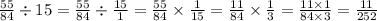 \frac{55}{84} \div 15 = \frac{55}{84} \div \frac{15}{1} = \frac{55}{84} \times \frac{1}{15} = \frac{11}{84} \times \frac{1}{3} = \frac{11 \times 1}{84 \times 3} = \frac{11}{252}