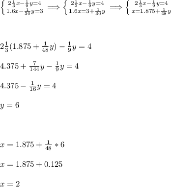 \left \{ {{2\frac{1}{3}x-\frac{1}{9}y=4} \atop {1.6x-\frac{1}{30}y=3}} \right. \Longrightarrow \left \{ {{2\frac{1}{3}x-\frac{1}{9}y=4} \atop {1.6x=3+\frac{1}{30}y}} \right. \Longrightarrow \left \{ {{2\frac{1}{3}x-\frac{1}{9}y=4} \atop {x=1.875+\frac{1}{48}y}} \right. \\\\\\\\2\frac{1}{3}(1.875+\frac{1}{48}y)-\frac{1}{9}y=4\\\\4.375+\frac{7}{144}y-\frac{1}{9}y=4\\\\4.375-\frac{1}{16}y=4\\\\y=6\\\\\\\\x=1.875+\frac{1}{48}*6\\\\x=1.875+0.125\\\\x=2