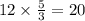 12 \times \frac{5}{3} = 20