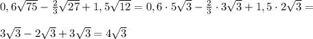 0,6\sqrt{75} - \frac{2}{3}\sqrt{27} + 1,5\sqrt{12}=0,6\cdot5\sqrt{3} - \frac{2}{3}\cdot3\sqrt{3} + 1,5\cdot2\sqrt{3}=\\\\3\sqrt{3} -2\sqrt{3} + 3\sqrt{3}=4\sqrt3