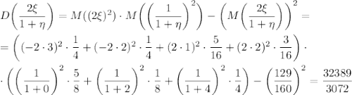 D\bigg(\dfrac{2\xi}{1+\eta}\bigg)=M((2\xi)^2)\cdot M\bigg(\bigg(\dfrac{1}{1+\eta}\bigg)^2\bigg)-\bigg(M\bigg(\dfrac{2\xi}{1+\eta}\bigg)\bigg)^2=\\ \\ =\bigg((-2\cdot 3)^2\cdot \dfrac{1}{4}+(-2\cdot 2)^2\cdot\dfrac{1}{4}+(2\cdot1)^2\cdot\dfrac{5}{16}+(2\cdot 2)^2\cdot\dfrac{3}{16}\bigg)\cdot\\ \\ \cdot \bigg(\bigg(\dfrac{1}{1+0}\bigg)^2\cdot\dfrac{5}{8}+\bigg(\dfrac{1}{1+2}\bigg)^2\cdot\dfrac{1}{8}+\bigg(\dfrac{1}{1+4}\bigg)^2\cdot\dfrac{1}{4}\bigg)-\bigg(\dfrac{129}{160}\bigg)^2=\dfrac{32389}{3072}