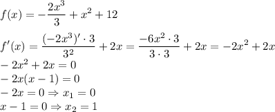  \displaystyle f(x)=-\frac{2x^3}{3}+x^2+12\\ \\ f'(x)=\frac{(-2x^3)'\cdot 3}{3^2}+2x=\frac{-6x^2\cdot 3}{3 \cdot 3}+2x=-2x^2+2x\\ -2x^2+2x=0\\ -2x(x-1)=0\\ -2x=0 \Rightarrow x_1=0\\ x-1=0 \Rightarrow x_2=1 