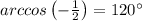 arccos \left(-\frac{1}{2}\right) = 120^{\circ}