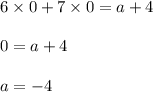 6 \times 0 + 7 \times 0 = a + 4 \\ \\ 0 = a + 4 \\ \\ a = - 4 \\